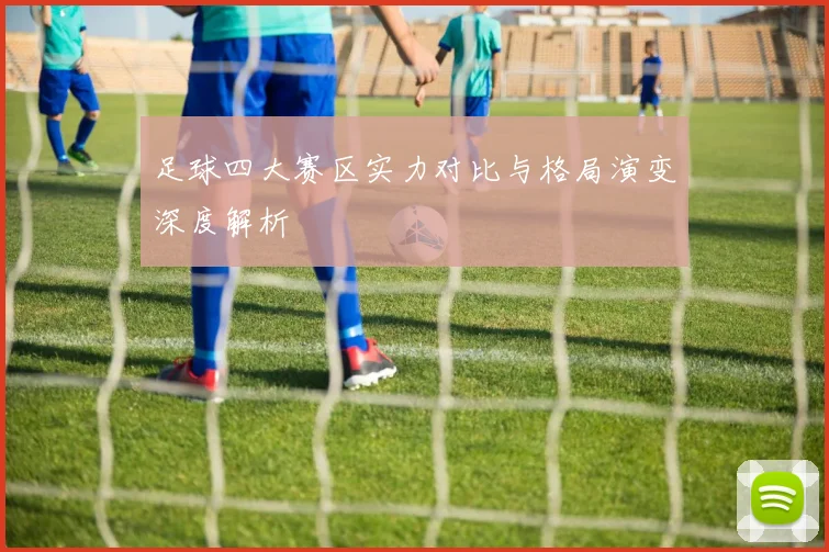 足球四大赛区实力对比与格局演变深度解析