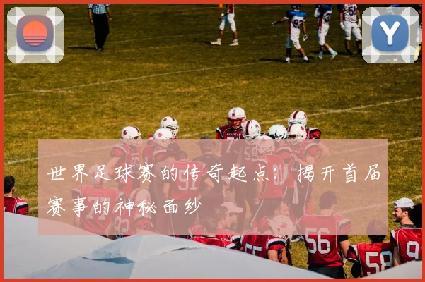 世界足球赛的传奇起点:揭开首届赛事的神秘面纱
