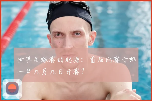 世界足球赛的起源:首届比赛于哪一年几月几日开赛?