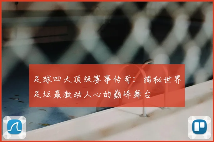 足球四大顶级赛事传奇:揭秘世界足坛最激动人心的巅峰舞台