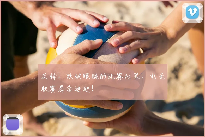 反转!跌破眼镜的比赛结果,电竞联赛悬念迭起!