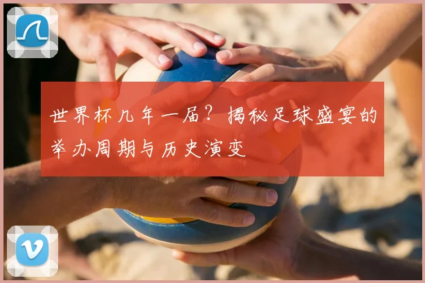 世界杯几年一届?揭秘足球盛宴的举办周期与历史演变