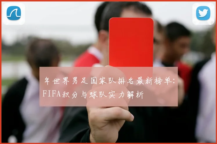 年世界男足国家队排名最新榜单:FIFA积分与球队实力解析