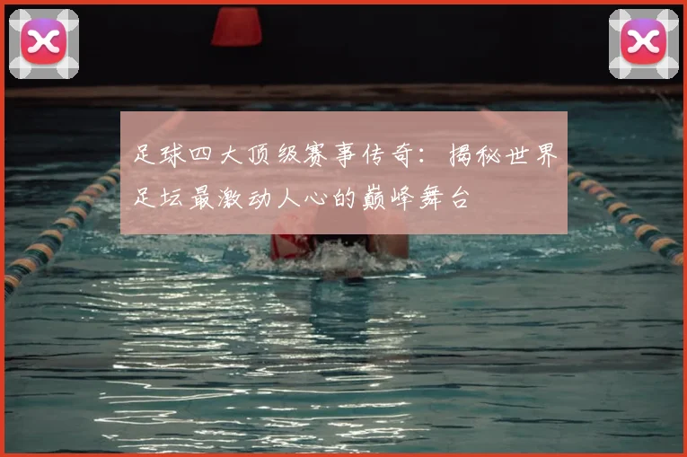 足球四大顶级赛事传奇:揭秘世界足坛最激动人心的巅峰舞台