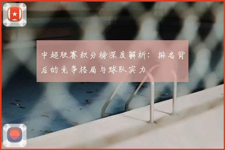 中超联赛积分榜深度解析:排名背后的竞争格局与球队实力