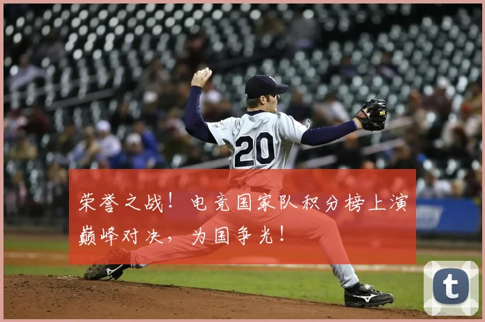 荣誉之战!电竞国家队积分榜上演巅峰对决,为国争光!