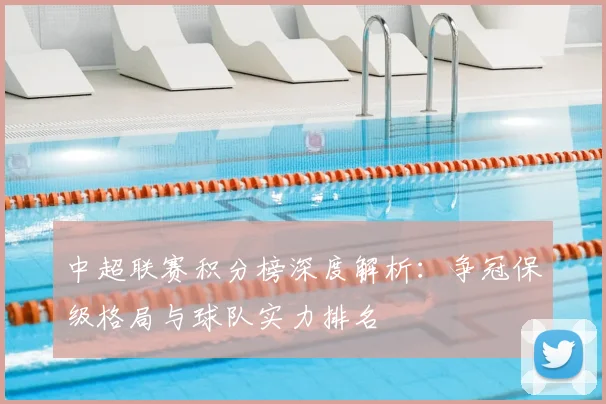 中超联赛积分榜深度解析：争冠保级格局与球队实力排名