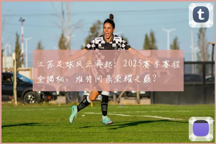 江苏足球风云再起：2025赛季赛程全揭秘，谁将问鼎荣耀之巅？