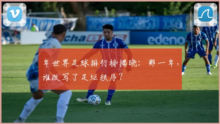 年世界足球排行榜揭晓：那一年，谁改写了足坛秩序？