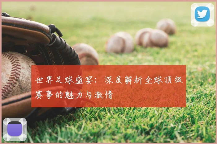 世界足球盛宴:深度解析全球顶级赛事的魅力与激情
