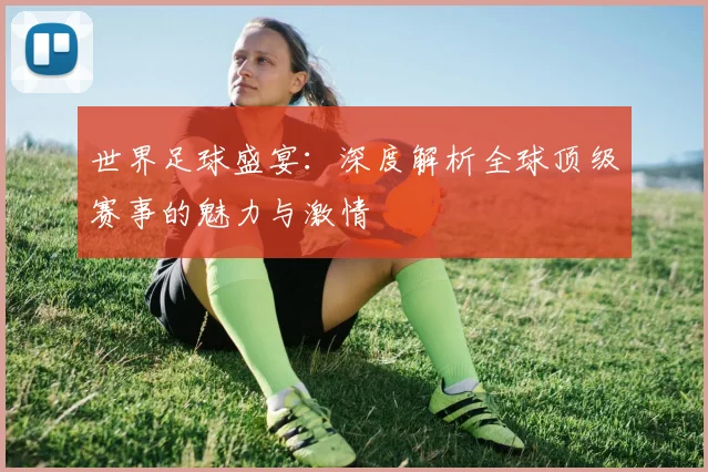 世界足球盛宴:深度解析全球顶级赛事的魅力与激情